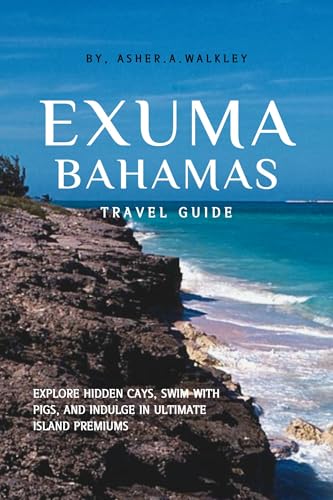 Exuma, Bahamas Travel Guide : Explore Hidden Cays, Swim with Pigs, and Indulge in Ultimate Island Premiums (Year-End Travel Explorers)