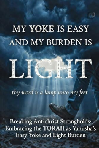 MY YOKE IS EASY AND MY BURDEN IS LIGHT: Breaking Antichrist Strongholds And Embracing the Torah as Yahusha’s Easy Yoke and Light Burden (You've Been ... for the Unadulterated Truth of THE WORD)