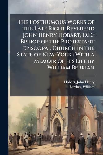 The Posthumous Works of the Late Right Reverend John Henry Hobart, D.D.: Bishop of the Protestant Episcopal Church in the State of New-York: With a Memoir of his Life by William Berrian: 1