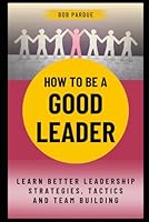 How To Be a Good Leader: Learn Better Leadership Strategies, Tactics and Team Building for Leadership Success B0BV1XT51G Book Cover