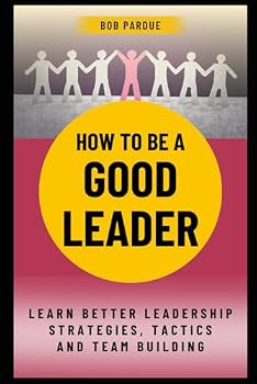 How To Be a Good Leader: Learn Better Leadership Strategies, Tactics and Team Building for Leadership Success