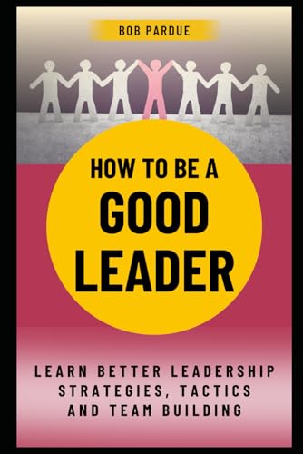 How To Be A Good Leader: Learn Better Leadership Strategies, Tactics And Team Building For Leadership Success (Leadership Series)