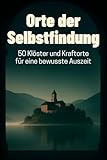 Orte der Selbstfindung: 50 Klöster und Kraftorte für eine bewusste Auszeit
