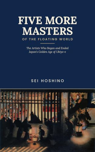Five More Masters of the Floating World: The Artists Who Began and Ended Japan's Golden Age of Ukiyo-e