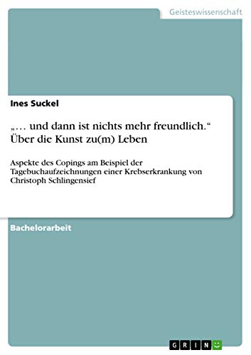 "... und dann ist nichts mehr freundlich." Über die Kunst zu(m) Leben: Aspekte des Copings am Beispiel der Tagebuchaufzeichnungen einer Krebserkrankung von Christoph Schlingensief (German Edition)