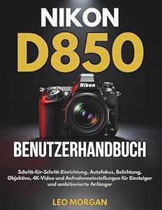 Nikon D850 Benutzerhandbuch: Schritt-für-Schritt-Einrich... Autofokus, Belichtung, Objektive, 4K-Video und Aufnahmeeinstellungen für Einsteiger und ambitionierte Anfänger