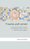 Trauma und Lernen: Traumatisierte Kinder verstehen, Lernprobleme erkennen und im Unterricht sicher begleiten