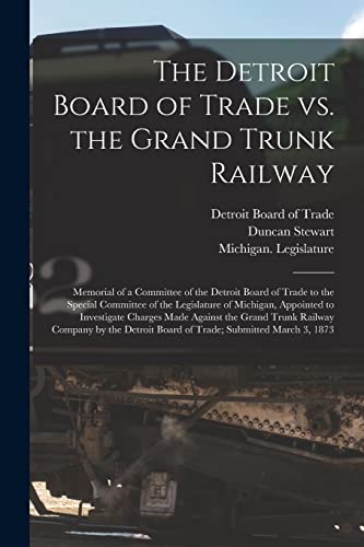 The Detroit Board of Trade Vs. the Grand Trunk Railway [microform]: Memorial of a Committee of the Detroit Board of Trade to the Special Committee of ... Made Against the Grand Trunk Railway...