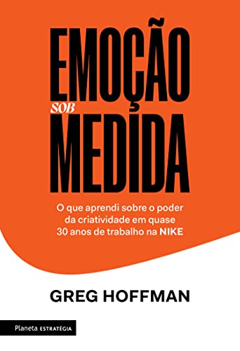 Emoção sob medida: O que aprendi sobre o poder da criatividade em quase 30 anos de trabalho na NIKE - Hoffman, Greg