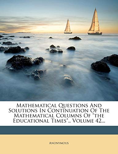 Mathematical Questions And Solutions In Continuation Of The Mathematical Columns Of "the Educational Times".; Volume 42