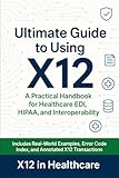 The Ultimate Guide to Using X12 in the Medical Industry: A Practical Handbook for Healthcare EDI, HIPAA, and Interoperability