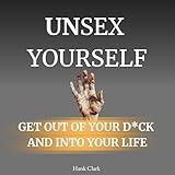 Unsex Yourself: Get Out of Your D*ck and into Your Life
