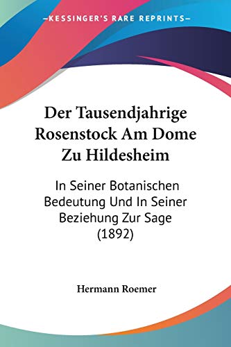 Der Tausendjahrige Rosenstock Am Dome Zu Hildesheim: In Seiner Botanischen Bedeutung Und In Seiner Beziehung Zur Sage (1892) (German Edition)