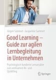 Good Learning - Guide zur agilen Lernbegleitung in Unternehmen: Psychologisch fundierte Lernansätze zum wirksamen Re- und Upskilling
