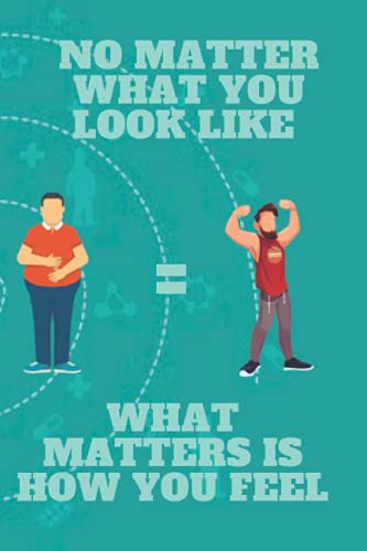 NO MATTER WHAT YOU LOOK LIKE WHAT MATTERS IS HOW YOU FEEL:...