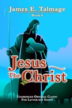 JESUS THE CHRIST: UNABRIDGED FOR LATTER-DAY SAINTS - JAMES E. TALMAGE COLLECTION BOOK 6