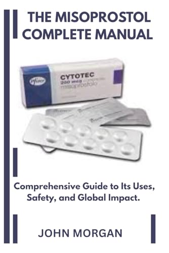 T H E M I S O P R O S T O L C O M P L E T E M A N U A L: Misoprostol Comprehensive Guide to Its Uses, Safety, and Global Impact.