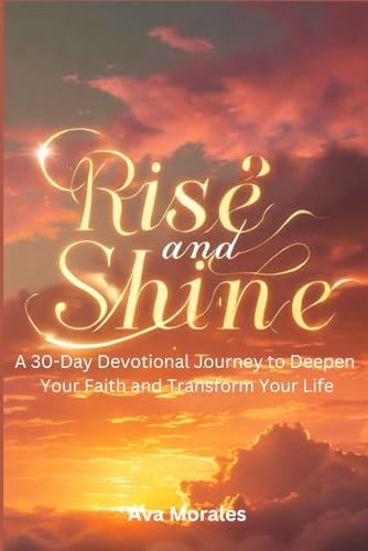 RISE AND SHINE: A 30-Day Devotional Journey to Deepen Your Faith and Transform Your Life