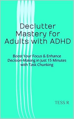 Declutter Mastery for Adults with ADHD: Boost Your Focus & Enhance Decision-Making in Just 15 Minutes with Task Chunking (Adult ADHD - It Is reality, GET USE TO IT!)