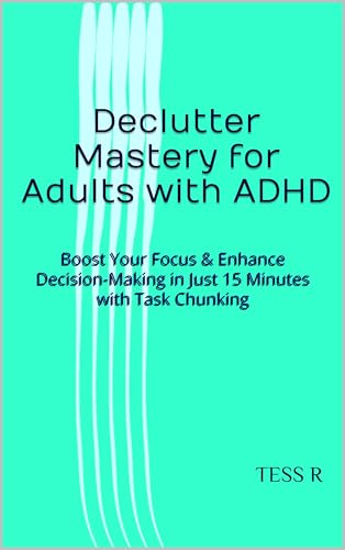 Declutter Mastery for Adults with ADHD: Boost Your Focus & Enhance Decision-Making in Just 15 Minutes with Task Chunking (Adult ADHD - It Is real, SO, GET USE TO IT!)