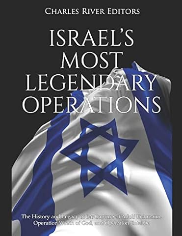Israel&rsquo;s Most Legendary Operations: The History and Legacy of the Capture of Adolf Eichmann, Operation Wrath of God, and Operation Entebbe
