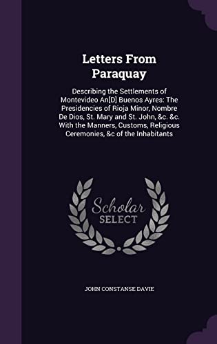 Letters From Paraquay: Describing the Settlements of Montevideo An[D] Buenos Ayres: The Presidencies of Rioja Minor, Nombre De Dios, St. Mary and St. ... Religious Ceremonies, &c of the Inhabitants