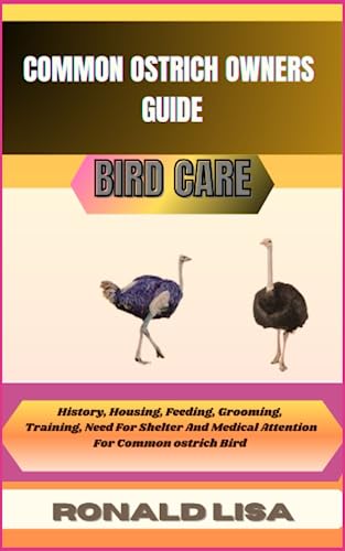 COMMON OSTRICH OWNERS GUIDE: bird care: History, Housing, Feeding, Grooming, Training, Need For Shelter And Medical Attention For Common ostrich Bird