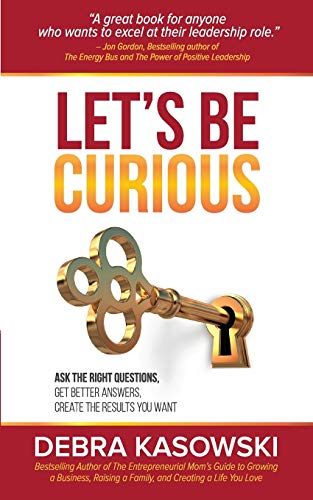 Let's Be Curious: Ask the Right Questions, Get Better Answers, Create the Results You Want