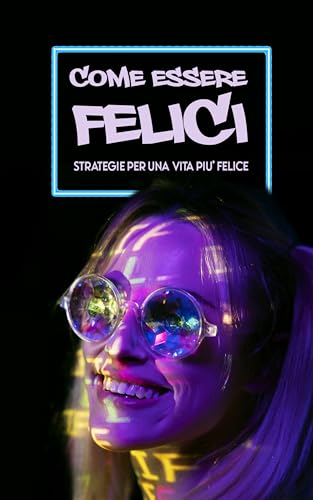 COME ESSERE FELICI: Strategie per una Vita più Felice, Positiva e Appagante: + 201 Frasi per Stimolare la Felicità