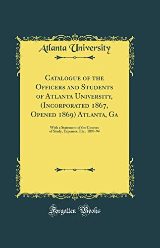 Catalogue of the Officers and Students of Atlanta University, (Incorporated 1867, Opened 1869) Atlanta, Ga: With a Statement of the Courses of Study, Expenses, Etc.; 1893-94 (Classic Reprint)
