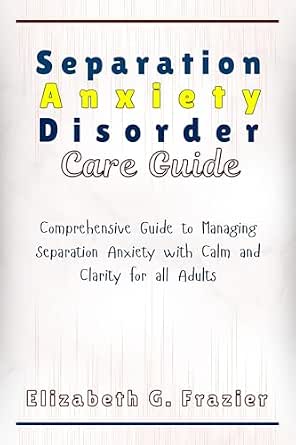 Separation Anxiety Disorder Care Guide: Comprehensive Guide to Managing Separation Anxiety with Calm and Clarity for Adults