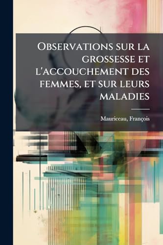 Observations sur la grossesse et l'accouchement des femmes, et sur leurs maladies (French Edition)