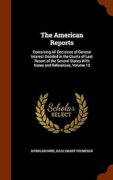 The American Reports: Containing All Decisions of General Interest Decided in the Courts of Last Resort of the Several States with Notes and References, Volume 13