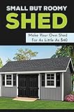 Small But Roomy Shed: Make Your Own Shed For As Little As $40