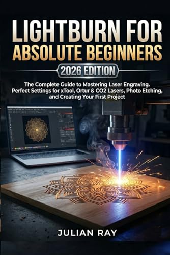 LIGHTBURN FOR ABSOLUTE BEGINNERS (2026 EDITION): The Complete Guide to Mastering Laser Engraving. Perfect Settings for xTool, Ortur & CO2 Lasers, Photo Etching, and Creating Your First Project
