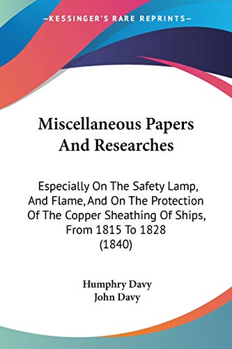 Miscellaneous Papers And Researches: Especially On The Safety Lamp, And Flame, And On The Protection Of The Copper Sheathing Of Ships, From 1815 To 1828 (1840)