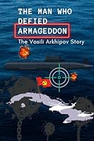 The Man Who Defied Armageddon: The Vasili Arkhipov Story B0CJ4KHSFY Book Cover
