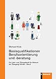 Basisqualifikationen Berufsorientierung und -beratung: Ein Lehr- und Übungsbuch für Akteure am Übergang Schule – Beruf