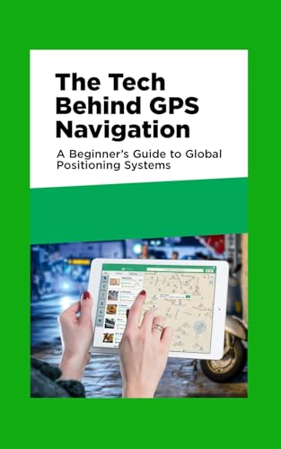 The Tech Behind GPS Navigation: A Beginner’s Guide to Global Positioning Systems