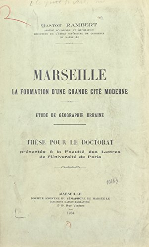 Marseille, la formation d'une grande cité moderne: Étude de géographie urbaine. Thèse pour le doctorat présentée à la Faculté des lettres de l'Université de Paris