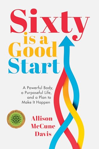 Sixty Is a Good Start: A Powerful Body, a Purposeful Life, and a Plan to Make It Happen