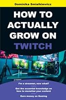 HOW TO ACTUALLY GROW ON TWITCH: I’m a Streamer, now what? Get The Essential Knowledge On How To Monetize Your Content and Earn Money On Gaming (STREAMING: How To Earn Money On Gaming) B0BJQ61XDN Book Cover