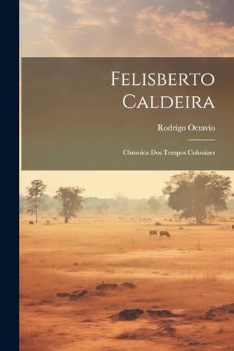 Felisberto Caldeira: Chronica Dos Tempos Coloniaes (Portuguese Edition)