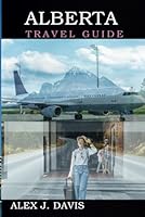 Alberta Travel Guide: Uncover the Best of Canadian Nature, Culture, and Outdoor Escapes B0F5LXXVSC Book Cover