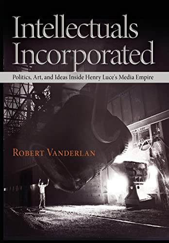 Intellectuals Incorporated: Politics, Art, and Ideas Inside Henry Luce's Media Empire (Politics and Culture in Modern America)