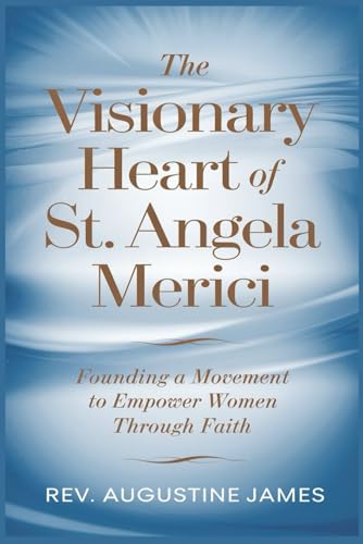 THE VISIONARY HEART OF ST. ANGELA MERICI: Founding a Movement to Empower Women Through Faith