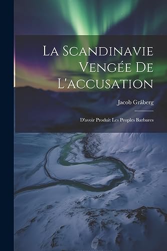 La Scandinavie Vengée de L'accusation: D'avoir Produit les Peoples Barbares (French Edition)
