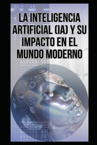 La Inteligencia Artificial (IA) y su impacto en el mundo moderno (Spanish Edition)