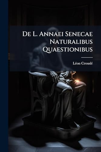 De L. Annaei Senecae Naturalibus Quaestionibus: Thesim Proponebat Facultati Litterarum Parisiensi... (Latin Edition)