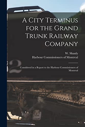 A City Terminus for the Grand Trunk Railway Company [microform]: Considered in a Report to the Harbour Commissioners of Montreal